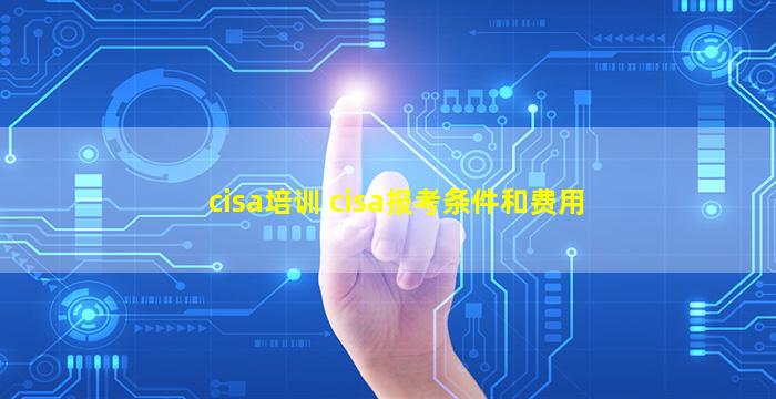 cisa培训 cisa报考条件和费用